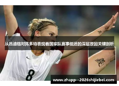 从吕迪格对阵多特表现看国家队赛事低迷的深层原因关键剖析