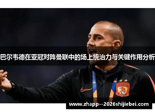 巴尔韦德在亚冠对阵曼联中的场上统治力与关键作用分析