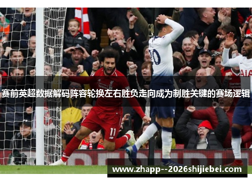 赛前英超数据解码阵容轮换左右胜负走向成为制胜关键的赛场逻辑