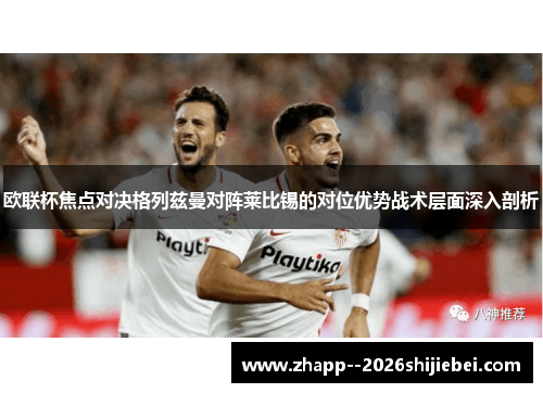 欧联杯焦点对决格列兹曼对阵莱比锡的对位优势战术层面深入剖析