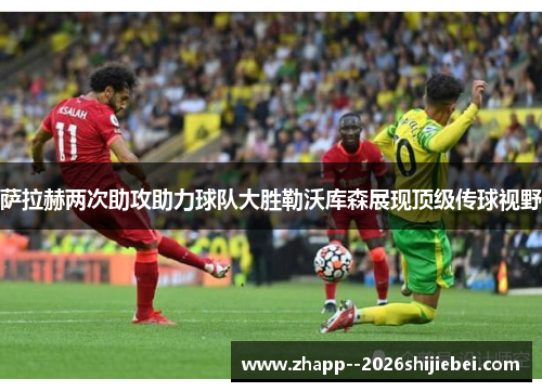 萨拉赫两次助攻助力球队大胜勒沃库森展现顶级传球视野