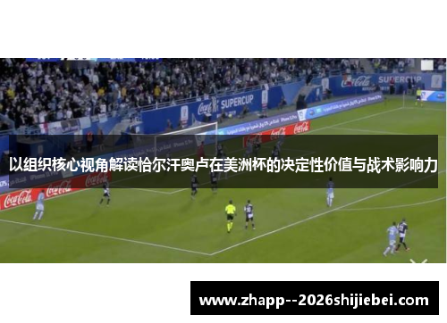 以组织核心视角解读恰尔汗奥卢在美洲杯的决定性价值与战术影响力