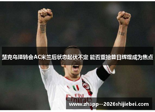 楚克乌泽转会AC米兰后状态起伏不定 能否重拾昔日辉煌成为焦点