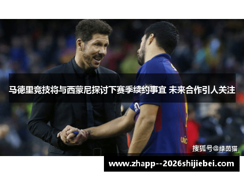 马德里竞技将与西蒙尼探讨下赛季续约事宜 未来合作引人关注